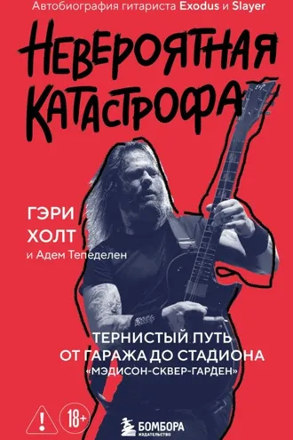 Обложка книги «Невероятная катастрофа. Тернистый путь от от гаража до стадиона «Мэдисон-сквер-гарден». Автобиография гитариста Exodus и Slayer»