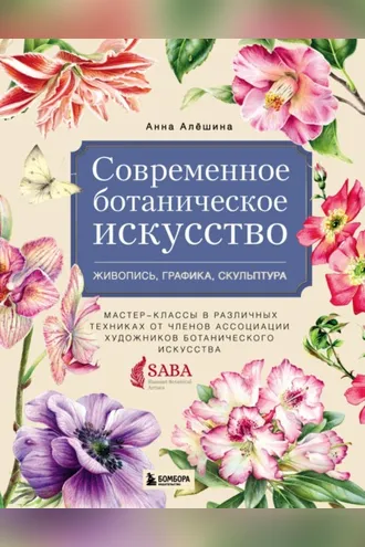 Обложка книги «Современное ботаническое искусство: живопись, графика, скульптура. Мастер-классы в различных техниках от членов Ассоциации Художников Ботанического Искусства»