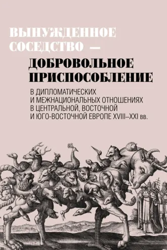 Обложка книги «Вынужденное соседство – добровольное приспособление в дипломатических и межнациональных отношениях в Центральной, Восточной и Юго-Восточной Европе XVIII–XXI вв»