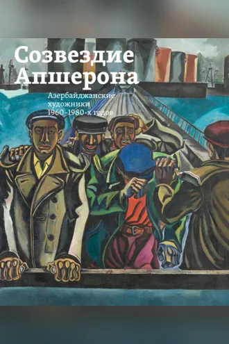 Обложка книги «Созвездие Апшерона. Азербайджанские художники 1960-1980-х годов / The Constellation of Absheron. Azerbaijani Painters of 1960s – 1980s»
