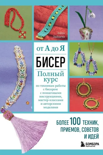 Обложка книги «Бисер от А до Я: полный курс по техникам работы с бисером с пошаговыми инструкциями, мастер-классами и авторскими моделями. Более 100 техник, приемов, советов и идей»