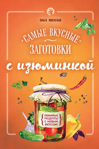 Обложка книги «Самые вкусные заготовки с изюминкой»