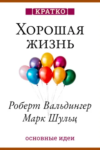 Обложка книги «Хорошая жизнь. Уроки самого продолжительного научного исследования счастья. Роберт Вальдингер, Марк Шульц. Кратко»
