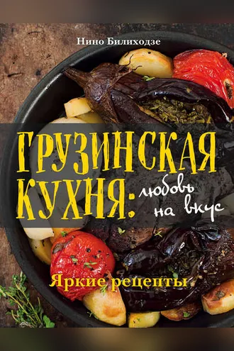 Обложка книги «Грузинская кухня: любовь на вкус. Яркие рецепты»