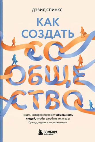 Обложка книги «Как создать сообщество. Книга, которая поможет объединить людей, чтобы влюбить их в ваш бренд, идею или увлечение»