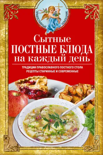 Обложка книги «Сытные постные блюда на каждый день. Традиции православного постного стола. Рецепты старинные и современные»
