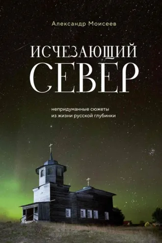 Обложка книги «Исчезающий Север. Непридуманные сюжеты из жизни русской глубинки»