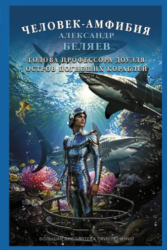 Обложка книги «Человек-амфибия. Голова профессора Доуэля. Остров Погибших Кораблей»