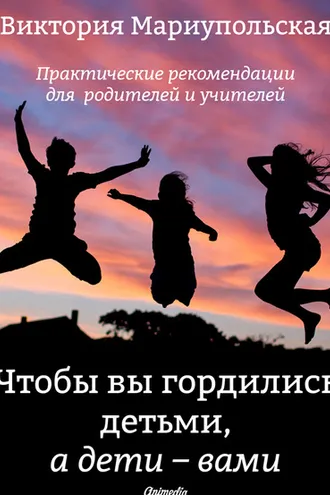Обложка книги «Чтобы вы гордились детьми, а дети – вами. Практические рекомендации для родителей и учителей»