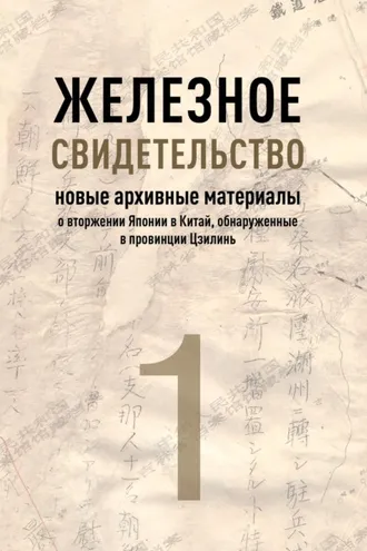 Обложка книги «Железное свидетельство. Книга 1. Новые архивные материалы о вторжении Японии в Китай, обнаруженные в провинции Цзилинь»