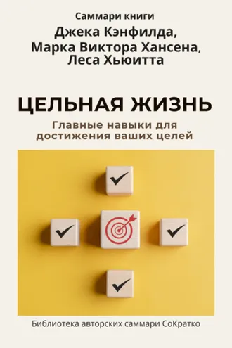 Обложка книги «Саммари книги Джека Кэнфилда, Марка Виктора Хансена, Леса Хьюитта «Цельная жизнь. Главные навыки для достижения ваших целей»»