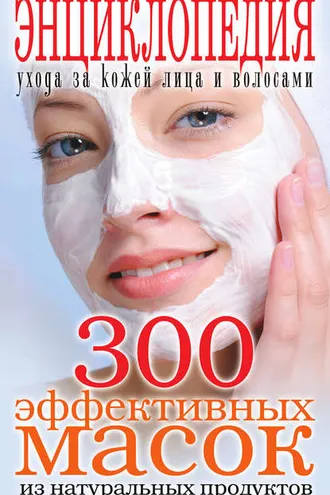 Обложка книги «300 эффективных масок из натуральных продуктов. Энциклопедия ухода за кожей лица и волосами»