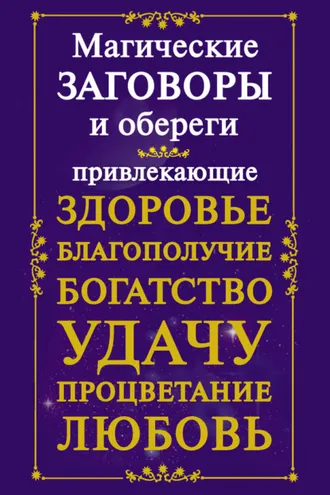 Обложка книги «Магические заговоры и обереги, привлекающие здоровье, благополучие, богатство, удачу, процветание, любовь»