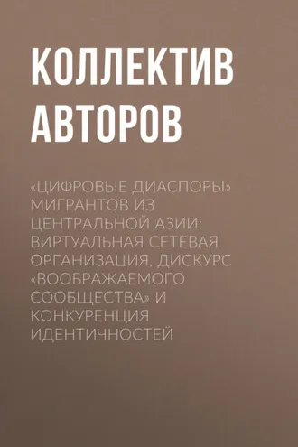 Обложка книги ««Цифровые диаспоры» мигрантов из Центральной Азии: виртуальная сетевая организация, дискурс «воображаемого сообщества» и конкуренция идентичностей»