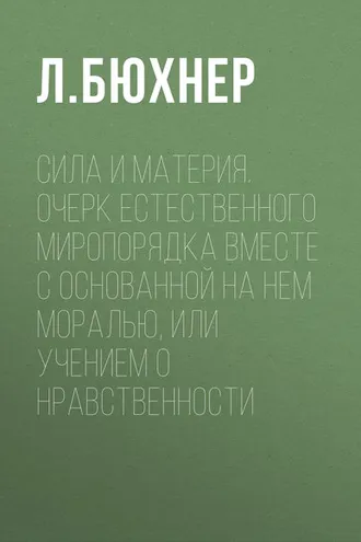 Обложка книги «Сила и материя. Очерк естественного миропорядка вместе с основанной на нем моралью, или учением о нравственности»