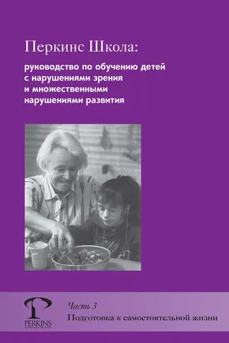 Обложка книги «Перкинс Школа: руководство по обучению детей с нарушениями зрения и множественными нарушениями развития. Часть 3. Подготовка к самостоятельной жизни»