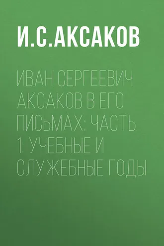 Обложка книги «Иван Сергеевич Аксаков в его письмах: Часть 1: учебные и служебные годы»