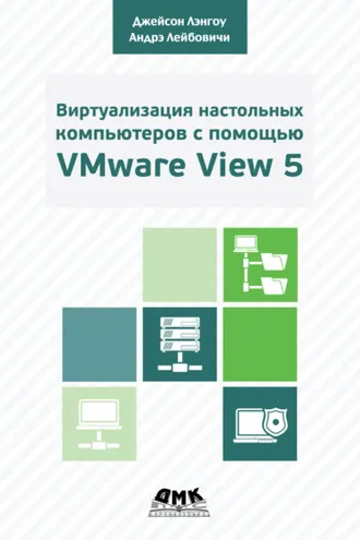 Обложка книги «Виртуализация настольных компьютеров с помощью VMware View 5. Полное руководство по планированию и проектированию решений на базе VMware View 5»