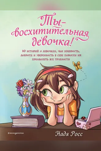 Обложка книги «Ты – восхитительная девочка! 10 историй о девочках, чьи храбрость, доброта и уверенность в себе помогли им преодолеть все трудности»