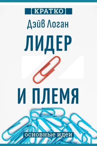 Обложка книги «Лидер и племя. Пять уровней корпоративной культуры. Дэйв Логан, Джон Кинг, Хэли Фишер-Райт. Кратко»