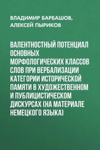 Обложка книги «Валентностный потенциал основных морфологических классов слов при вербализации категории исторической памяти в художественном и публицистическом дискурсах (на материале немецкого языка)»