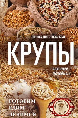 Обложка книги «Крупы вкусные, целебные. Готовим, едим, лечимся»