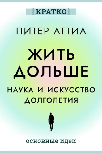 Обложка книги «Жить дольше. Наука и искусство долголетия. Питер Аттиа. Кратко»