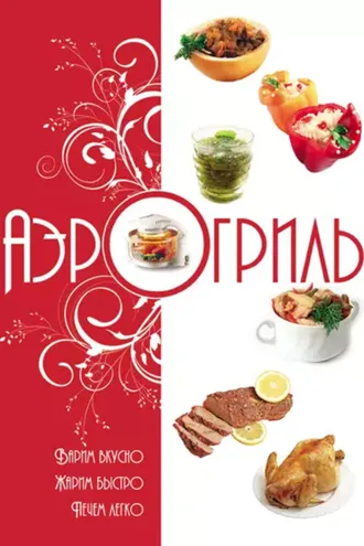 Обложка книги «Аэрогриль. Варим вкусно. Жарим быстро. Печем легко»