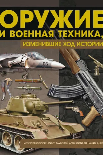 Обложка книги «Оружие и военная техника, изменившие ход истории. История вооружений от глубокой древности до наших дней»