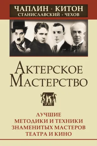 Обложка книги «Актерское мастерство. Лучшие методики и техники знаменитых мастеров театра и кино. Чаплин, Китон, Станиславский, Чехов»