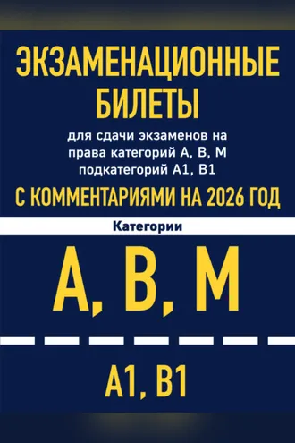 Обложка книги «Экзаменационные билеты для сдачи экзаменов на права категорий А, В, М подкатегорий А1 В1 с комментариями на 2026 год»
