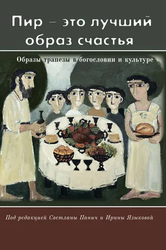 Обложка книги ««Пир – это лучший образ счастья». Образы трапезы в богословии и культуре»