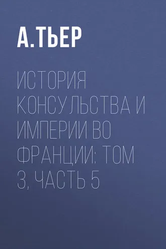 Обложка книги «История Консульства и Империи во Франции: Том 3, Часть 5»