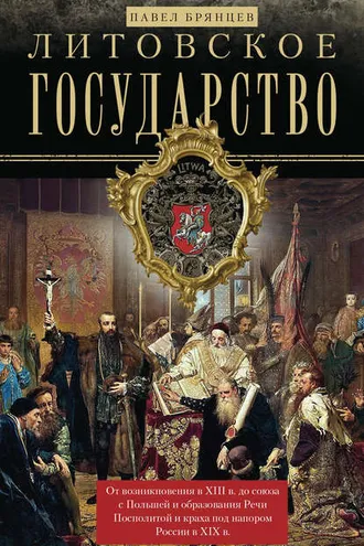 Обложка книги «Литовское государство. От возникновения в XIII веке до союза с Польшей и образования Речи Посполитой и краха под напором России в XIX веке»