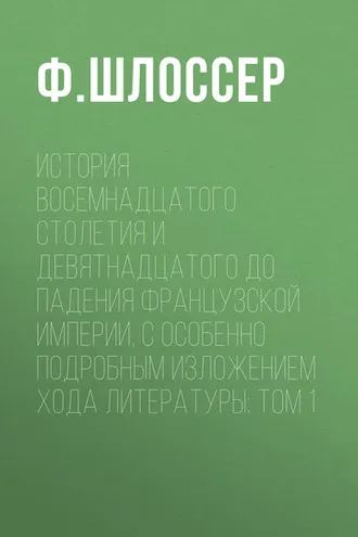 Обложка книги «История восемнадцатого столетия и девятнадцатого до падения Французской Империи, с особенно подробным изложением хода литературы: Том 1»