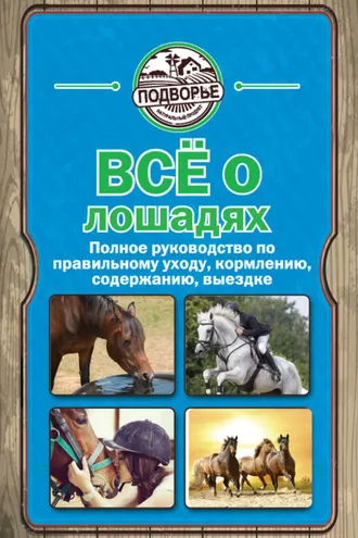 Обложка книги «Все о лошадях. Полное руководство по правильному уходу, кормлению, содержанию, выездке»