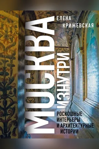 Обложка книги «Москва изнутри. Роскошные интерьеры и архитектурные истории»