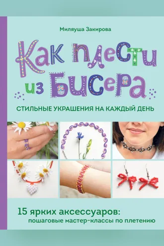 Обложка книги «Как плести из бисера стильные украшения на каждый день. 15 ярких аксессуаров. Пошаговые мастер-классы по плетению»