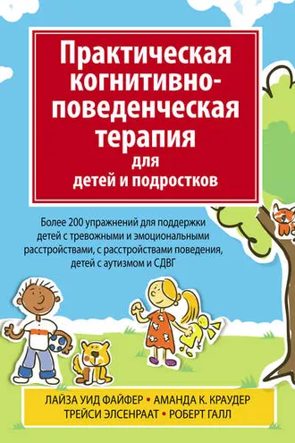 Обложка книги «Практическая когнитивно-поведенческая терапия для детей и подростков. Более 200 упражнений для поддержки детей с тревожными и эмоциональными расстройствами, с расстройствами поведения, детей с аутизмом и СДВГ»