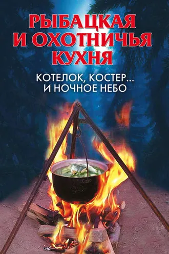 Обложка книги «Рыбацкая и охотничья кухня. Котелок, костер… и ночное небо»