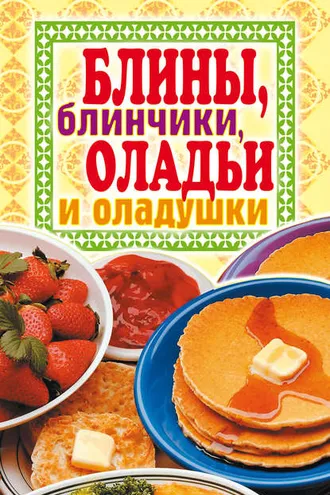 Обложка книги «Блины, блинчики, оладьи и оладушки»