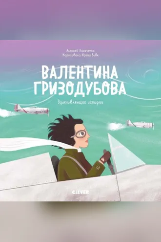 Обложка книги «Валентина Гризодубова. История о том, как одна маленькая девочка решила научиться летать и стала великой лётчицей»