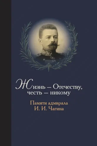 Обложка книги «Жизнь Отечеству. Честь никому. Памяти адмирала Ивана Ивановича Чагина»