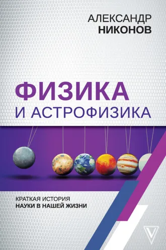 Обложка книги «Физика и астрофизика: краткая история науки в нашей жизни»