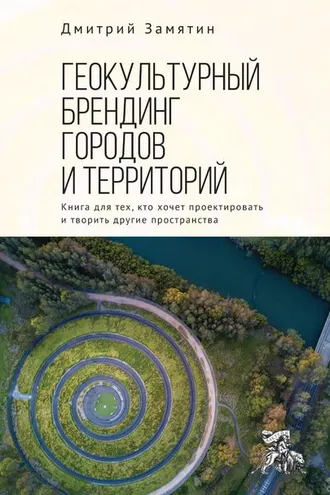 Обложка книги «Геокультурный брендинг городов и территорий: от теории к практике. Книга для тех, кто хочет проектировать и творить другие пространства»