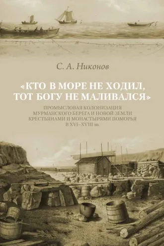 Обложка книги ««Кто в море не ходил, тот Богу не маливался» Промысловая колонизация Мурманского берега и Новой Земли крестьянами и монастырями Поморья в XVI–XVIII вв.»