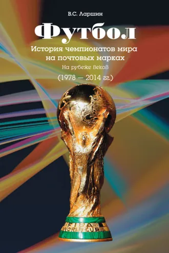 Обложка книги «Футбол. История чемпионатов мира на почтовых марках. На рубеже веков (1978 – 2014 гг.)»