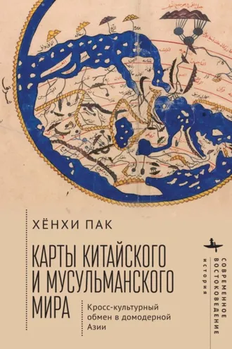 Обложка книги «Карты китайского и мусульманского мира. Кросс-культурный обмен в домодерной Азии»