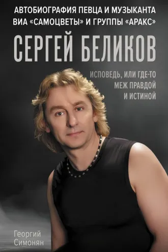Обложка книги «Сергей Беликов. Исповедь, или где-то меж Правдой и Истиной. Автобиография певца и музыканта ВИА «Самоцветы» и группы «Аракс»»