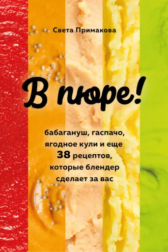 Обложка книги «В пюре! Бабагануш, гаспачо, ягодное кули и еще 38 рецептов, которые блендер сделает за вас»
